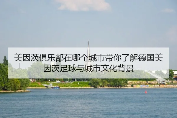 美因茨俱乐部在哪个城市带你了解德国美因茨足球与城市文化背景