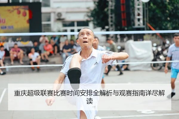 重庆超级联赛比赛时间安排全解析与观赛指南详尽解读
