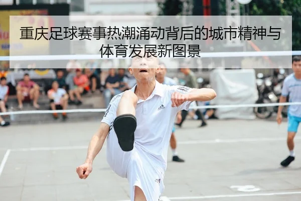 重庆足球赛事热潮涌动背后的城市精神与体育发展新图景